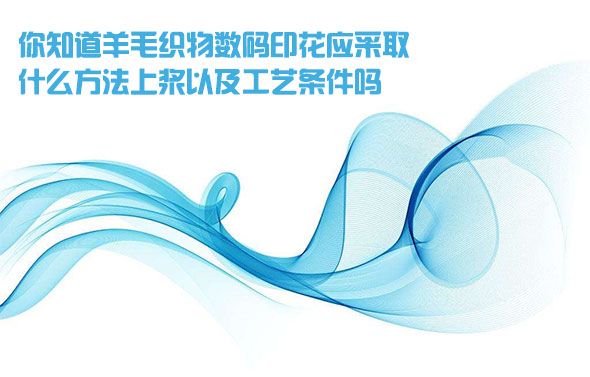 你知道羊毛(mao)織物數碼印花(hua)應采取什麽方(fāng)法上漿以及工(gong)藝條件嗎