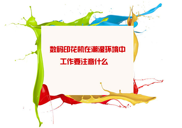 數碼印花(huā)機在潮濕環(huan)境中工作要(yao)注意什麽